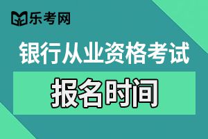 2019年下半年银行从业资格具体报名时间为8月12日-9月29日